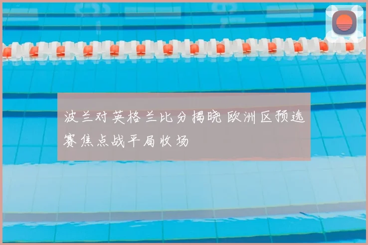 波兰对英格兰比分揭晓 欧洲区预选赛焦点战平局收场