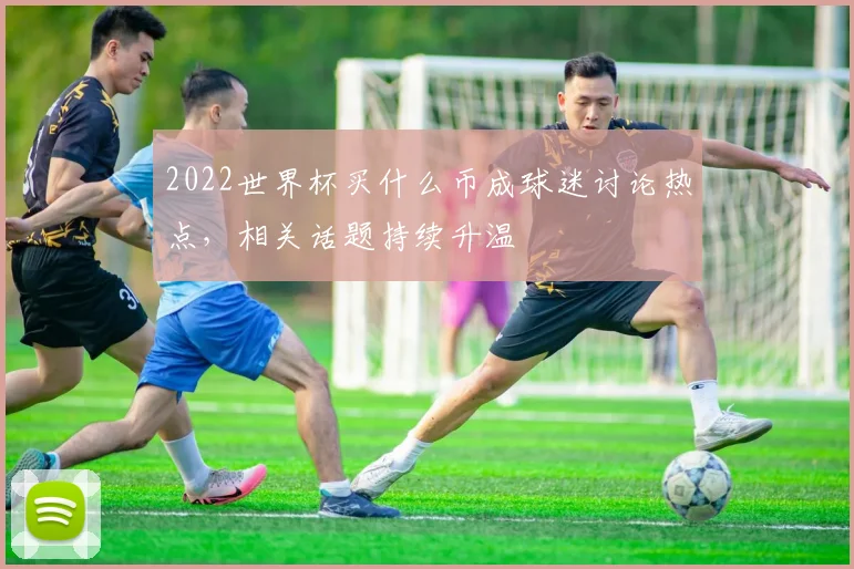 2022世界杯买什么币成球迷讨论热点,相关话题持续升温