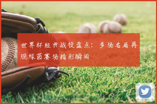 世界杯经典战役盘点：多场名局再现绿茵赛场精彩瞬间
