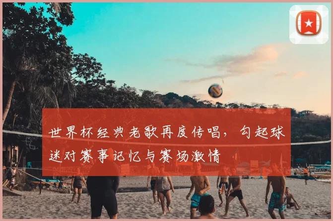 世界杯经典老歌再度传唱，勾起球迷对赛事记忆与赛场激情