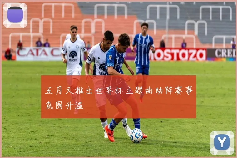 五月天推出世界杯主题曲助阵赛事氛围升温