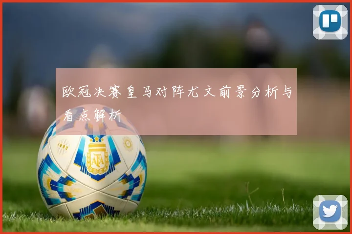 欧冠决赛皇马对阵尤文前景分析与看点解析