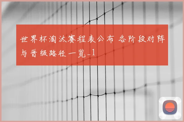世界杯淘汰赛程表公布 各阶段对阵与晋级路径一览_1