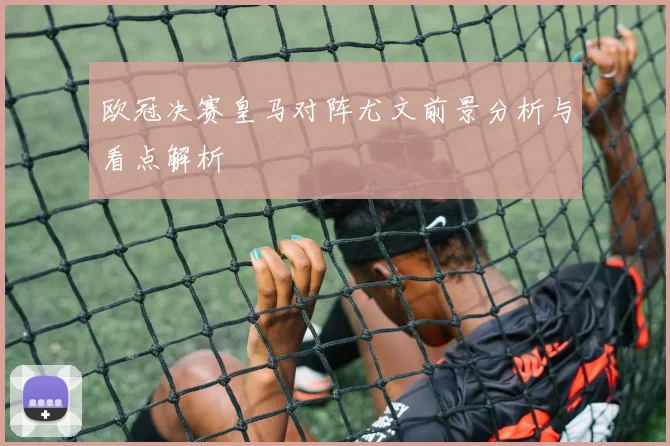 欧冠决赛皇马对阵尤文前景分析与看点解析