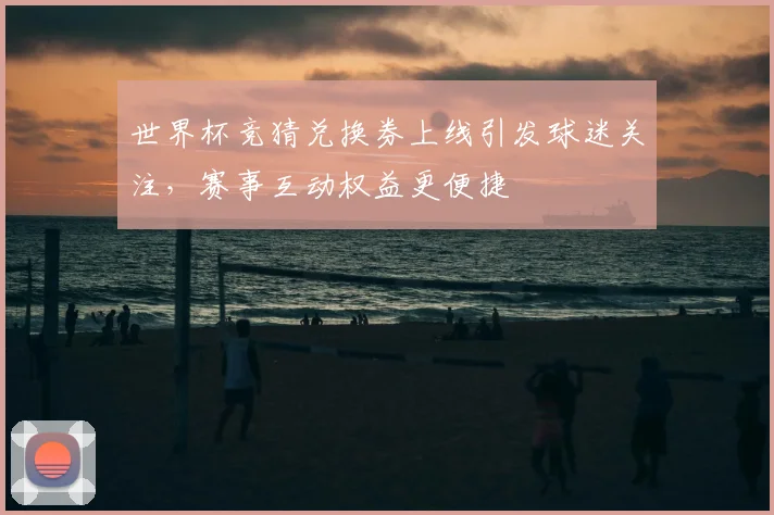 世界杯竞猜兑换券上线引发球迷关注，赛事互动权益更便捷