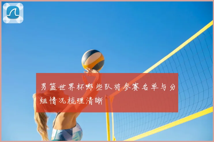 男篮世界杯哪些队将参赛名单与分组情况梳理清晰